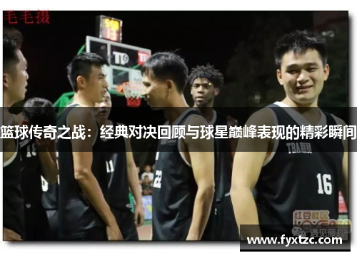 篮球传奇之战：经典对决回顾与球星巅峰表现的精彩瞬间