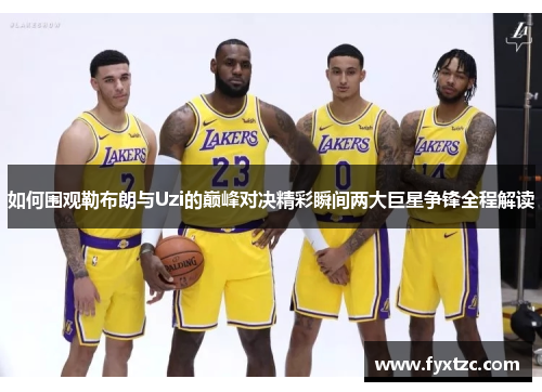 如何围观勒布朗与Uzi的巅峰对决精彩瞬间两大巨星争锋全程解读