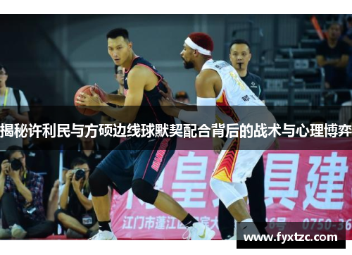 揭秘许利民与方硕边线球默契配合背后的战术与心理博弈