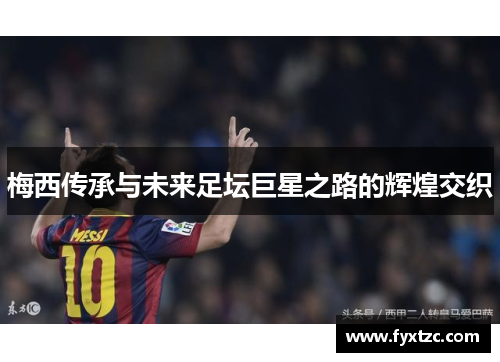 梅西传承与未来足坛巨星之路的辉煌交织