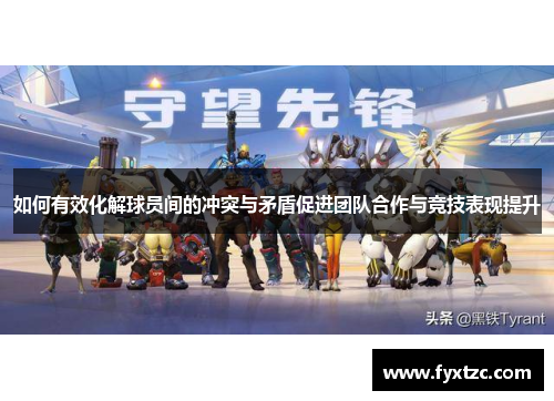 如何有效化解球员间的冲突与矛盾促进团队合作与竞技表现提升