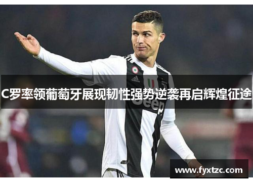 C罗率领葡萄牙展现韧性强势逆袭再启辉煌征途 C罗率领葡萄牙展现韧性强势逆袭再启辉煌征途