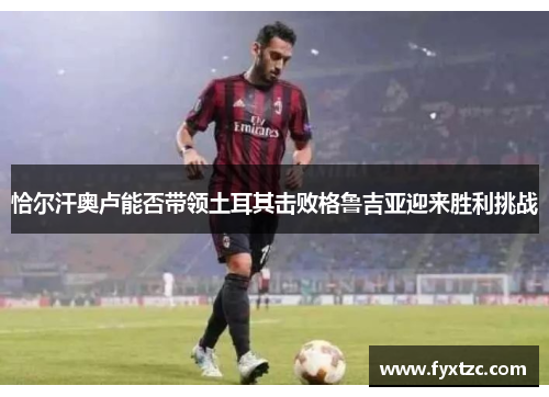 恰尔汗奥卢能否带领土耳其击败格鲁吉亚迎来胜利挑战
