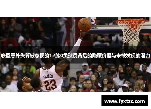 联盟意外失算被忽视的12胜0负球员背后的隐藏价值与未被发现的潜力
