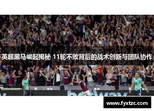 英超黑马崛起揭秘 11轮不败背后的战术创新与团队协作 英超黑马崛起揭秘 11轮不败背后的战术创新与团队协作
