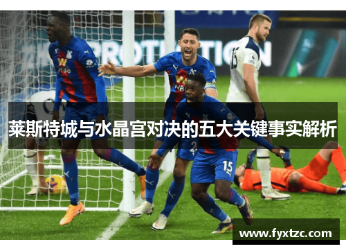 莱斯特城与水晶宫对决的五大关键事实解析 莱斯特城与水晶宫对决的五大关键事实解析
