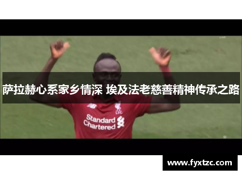 萨拉赫心系家乡情深 埃及法老慈善精神传承之路 萨拉赫心系家乡情深 埃及法老慈善精神传承之路