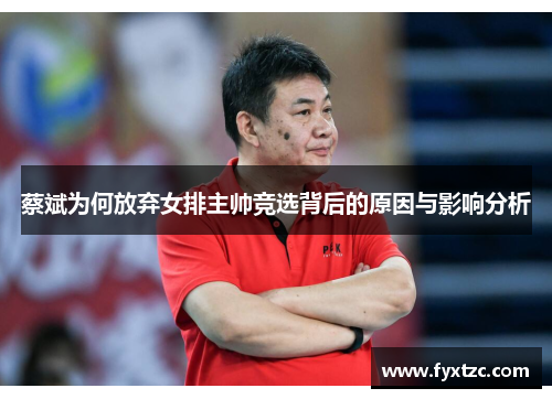 蔡斌为何放弃女排主帅竞选背后的原因与影响分析 蔡斌为何放弃女排主帅竞选背后的原因与影响分析