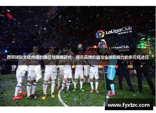 西甲球队文化传播的路径与策略研究:提升品牌价值与全球影响力的多元化途径 西甲球队文化传播的路径与策略研究:提升品牌价值与全球影响力的多元化途径