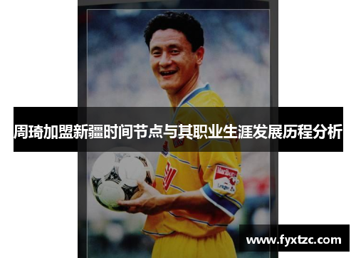 周琦加盟新疆时间节点与其职业生涯发展历程分析