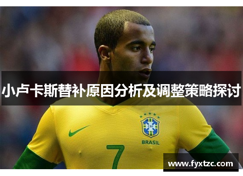 小卢卡斯替补原因分析及调整策略探讨 小卢卡斯替补原因分析及调整策略探讨