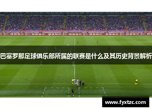 巴塞罗那足球俱乐部所属的联赛是什么及其历史背景解析 巴塞罗那足球俱乐部所属的联赛是什么及其历史背景解析