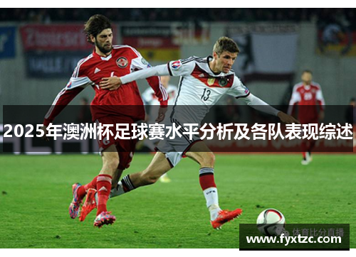 2025年澳洲杯足球赛水平分析及各队表现综述 2025年澳洲杯足球赛水平分析及各队表现综述