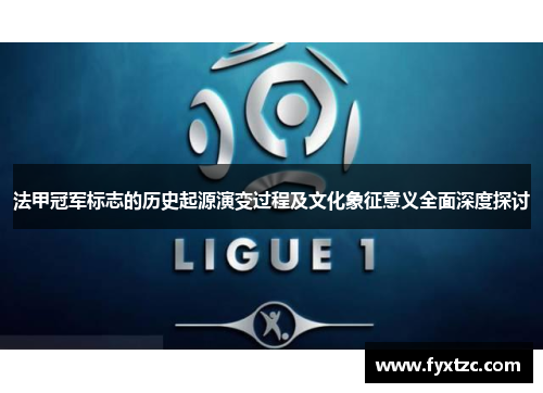 法甲冠军标志的历史起源演变过程及文化象征意义全面深度探讨 法甲冠军标志的历史起源演变过程及文化象征意义全面深度探讨