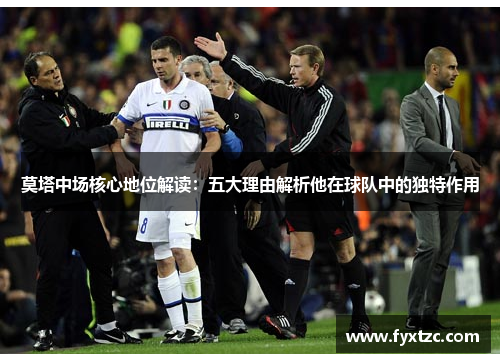 莫塔中场核心地位解读:五大理由解析他在球队中的独特作用 莫塔中场核心地位解读:五大理由解析他在球队中的独特作用