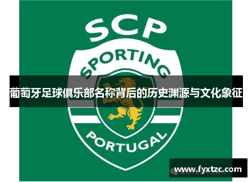 葡萄牙足球俱乐部名称背后的历史渊源与文化象征