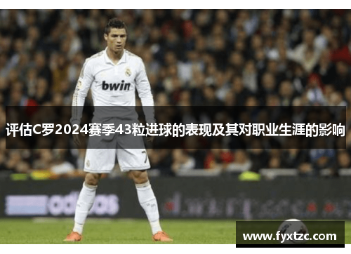 评估C罗2024赛季43粒进球的表现及其对职业生涯的影响 评估C罗2024赛季43粒进球的表现及其对职业生涯的影响