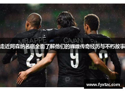 走近阿森纳名宿全面了解他们的辉煌传奇经历与不朽故事 走近阿森纳名宿全面了解他们的辉煌传奇经历与不朽故事