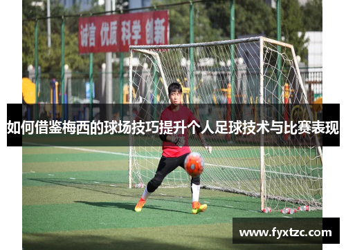 如何借鉴梅西的球场技巧提升个人足球技术与比赛表现
