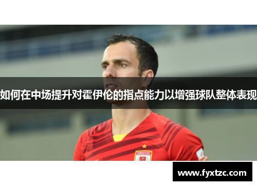 如何在中场提升对霍伊伦的指点能力以增强球队整体表现