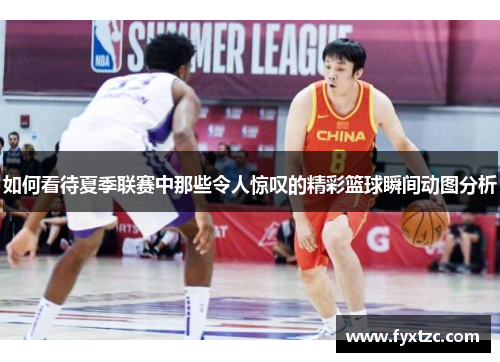 如何看待夏季联赛中那些令人惊叹的精彩篮球瞬间动图分析