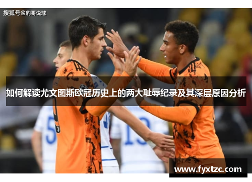 如何解读尤文图斯欧冠历史上的两大耻辱纪录及其深层原因分析 如何解读尤文图斯欧冠历史上的两大耻辱纪录及其深层原因分析