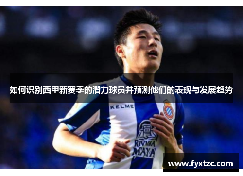 如何识别西甲新赛季的潜力球员并预测他们的表现与发展趋势 如何识别西甲新赛季的潜力球员并预测他们的表现与发展趋势