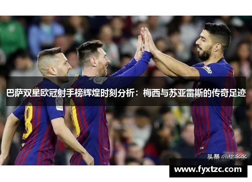 巴萨双星欧冠射手榜辉煌时刻分析：梅西与苏亚雷斯的传奇足迹