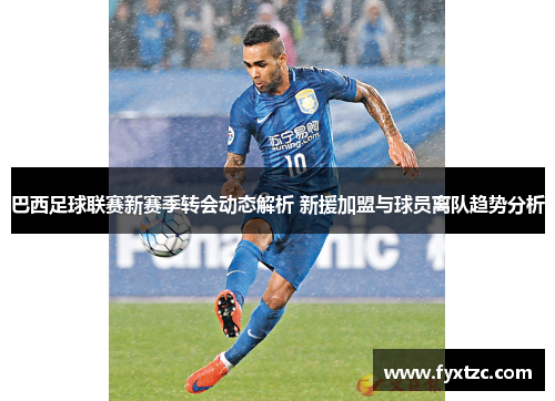 巴西足球联赛新赛季转会动态解析 新援加盟与球员离队趋势分析
