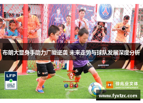 布朗大显身手助力广厦逆袭 未来走势与球队发展深度分析 布朗大显身手助力广厦逆袭 未来走势与球队发展深度分析