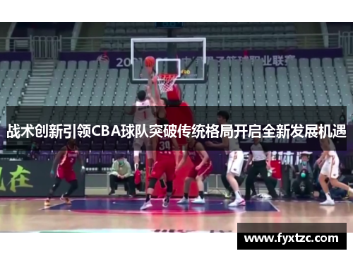 战术创新引领CBA球队突破传统格局开启全新发展机遇