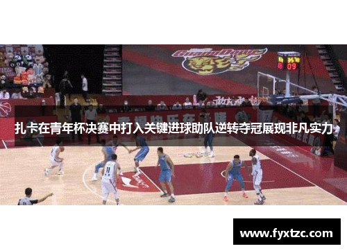 扎卡在青年杯决赛中打入关键进球助队逆转夺冠展现非凡实力