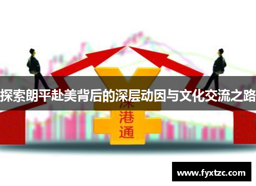 探索朗平赴美背后的深层动因与文化交流之路 探索朗平赴美背后的深层动因与文化交流之路