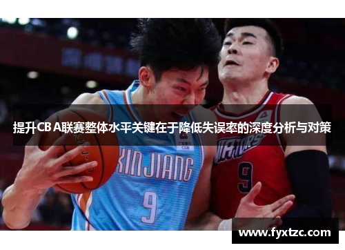 提升CBA联赛整体水平关键在于降低失误率的深度分析与对策 提升CBA联赛整体水平关键在于降低失误率的深度分析与对策
