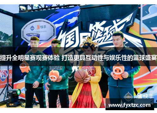 提升全明星赛观赛体验 打造更具互动性与娱乐性的篮球盛宴 提升全明星赛观赛体验 打造更具互动性与娱乐性的篮球盛宴
