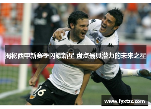 揭秘西甲新赛季闪耀新星 盘点最具潜力的未来之星 揭秘西甲新赛季闪耀新星 盘点最具潜力的未来之星