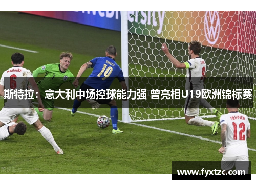 斯特拉:意大利中场控球能力强 曾亮相U19欧洲锦标赛 斯特拉:意大利中场控球能力强 曾亮相U19欧洲锦标赛