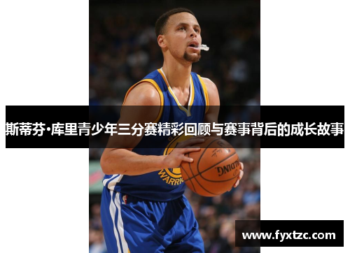 斯蒂芬·库里青少年三分赛精彩回顾与赛事背后的成长故事 斯蒂芬·库里青少年三分赛精彩回顾与赛事背后的成长故事