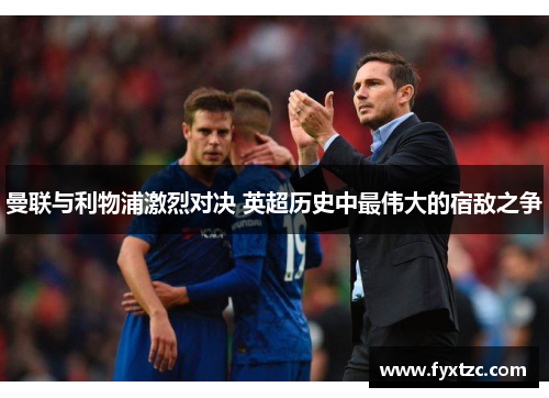 曼联与利物浦激烈对决 英超历史中最伟大的宿敌之争