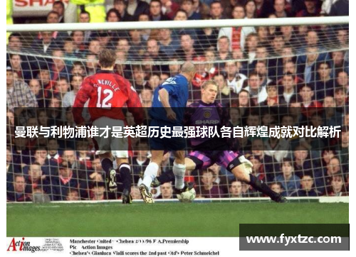 曼联与利物浦谁才是英超历史最强球队各自辉煌成就对比解析