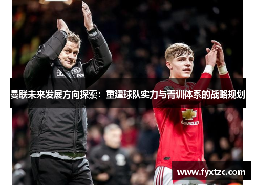 曼联未来发展方向探索：重建球队实力与青训体系的战略规划