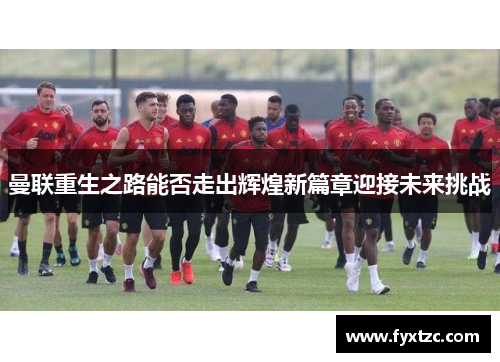 曼联重生之路能否走出辉煌新篇章迎接未来挑战