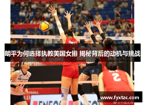 朗平为何选择执教美国女排 揭秘背后的动机与挑战