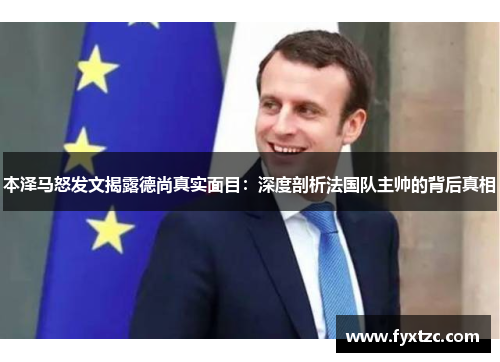 本泽马怒发文揭露德尚真实面目:深度剖析法国队主帅的背后真相 本泽马怒发文揭露德尚真实面目:深度剖析法国队主帅的背后真相