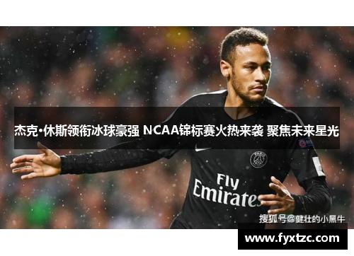 杰克·休斯领衔冰球豪强 NCAA锦标赛火热来袭 聚焦未来星光