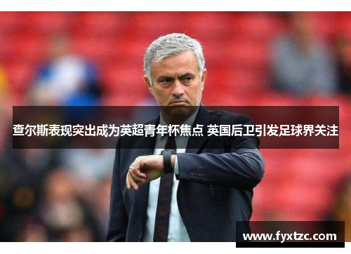 查尔斯表现突出成为英超青年杯焦点 英国后卫引发足球界关注 查尔斯表现突出成为英超青年杯焦点 英国后卫引发足球界关注