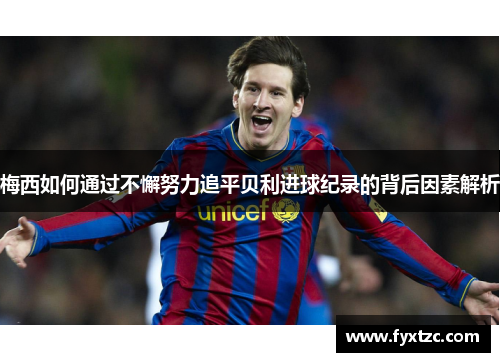 梅西如何通过不懈努力追平贝利进球纪录的背后因素解析