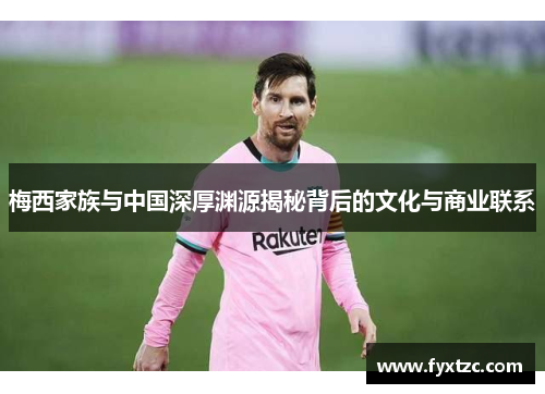 梅西家族与中国深厚渊源揭秘背后的文化与商业联系