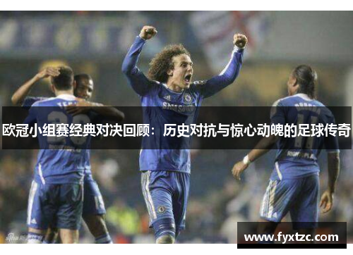 欧冠小组赛经典对决回顾:历史对抗与惊心动魄的足球传奇 欧冠小组赛经典对决回顾:历史对抗与惊心动魄的足球传奇